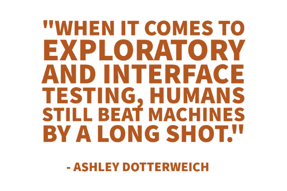 "When it comes to exploratory and interface testing, humans still beat machines by a long shot." - Ashley Dotterweich