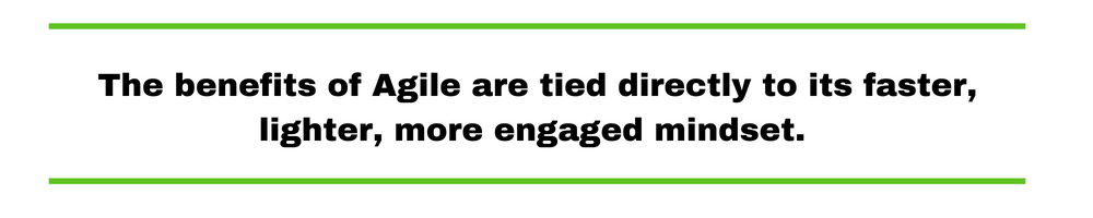 The benefits of Agile are tied directly to its faster, lighter, more engaged mindset. 