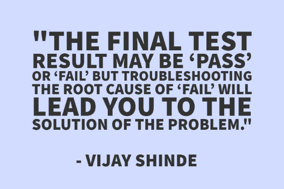 "The final test result may be ‘pass’ or ‘fail’ but troubleshooting the root cause of ‘fail’ will lead you to the solution of the problem." - Vijay Shinde