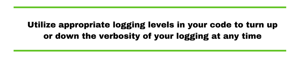 Utilize appropriate logging levels in your code to turn up or down the verbosity of your logging at any time