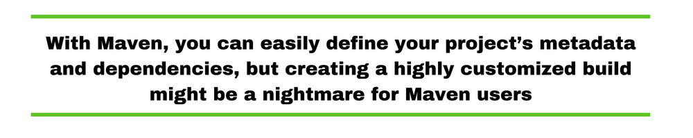 With Maven, you can easily define your project’s metadata and dependencies, but creating a highly customized build might be a nightmare for Maven users