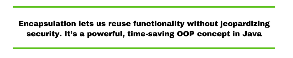 Encapsulation lets us reuse functionality without jeopardizing security. It’s a powerful, time-saving OOP concept in Java.